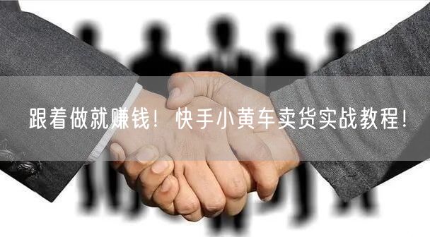 跟着做就赚钱！快手小黄车卖货实战教程！