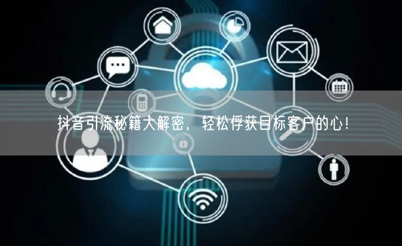抖音引流秘籍大解密，轻松俘获目标客户的心！