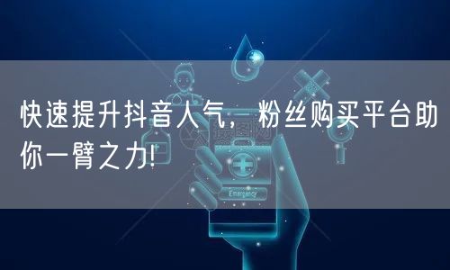 快速提升抖音人气，粉丝购买平台助你一臂之力!