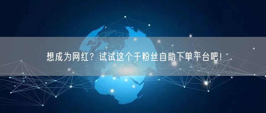 想成为网红？试试这个千粉丝自助下单平台吧！