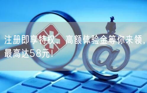 注册即享特权，高额体验金等你来领，最高达58元！